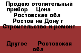 Продаю отопительный прибор  › Цена ­ 4 000 - Ростовская обл., Ростов-на-Дону г. Строительство и ремонт » Другое   . Ростовская обл.